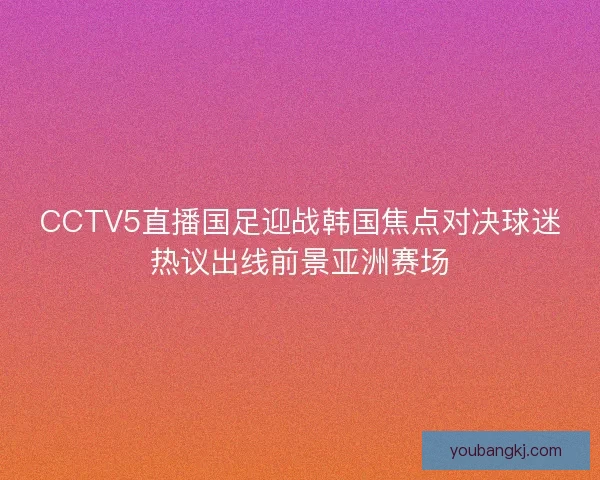 CCTV5直播国足迎战韩国焦点对决球迷热议出线前景亚洲赛场