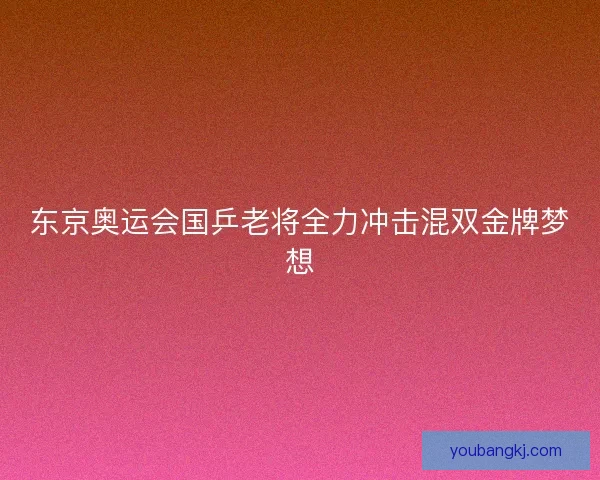 东京奥运会国乒老将全力冲击混双金牌梦想
