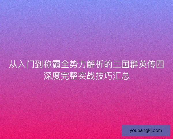 从入门到称霸全势力解析的三国群英传四深度完整实战技巧汇总