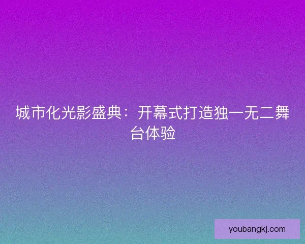 城市化光影盛典：开幕式打造独一无二舞台体验