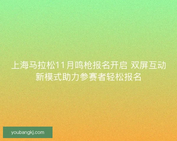 上海马拉松11月鸣枪报名开启 双屏互动新模式助力参赛者轻松报名