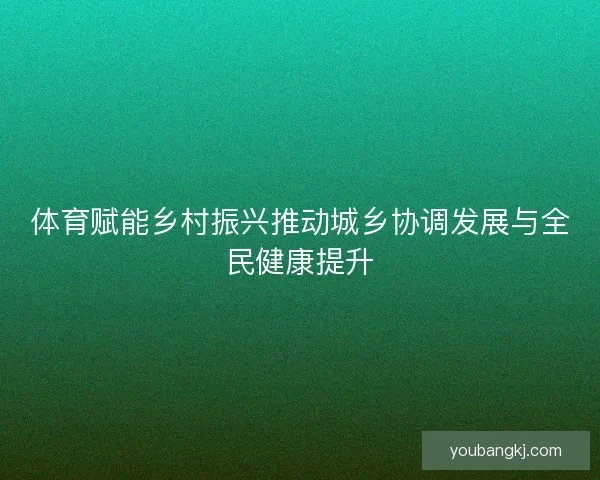 体育赋能乡村振兴推动城乡协调发展与全民健康提升
