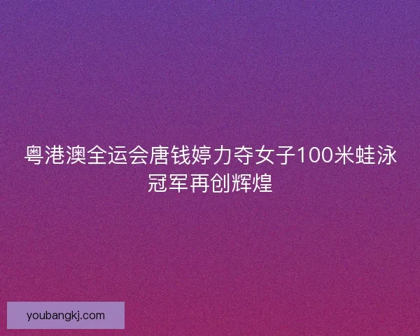 粤港澳全运会唐钱婷力夺女子100米蛙泳冠军再创辉煌