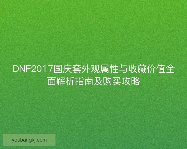 DNF2017国庆套外观属性与收藏价值全面解析指南及购买攻略