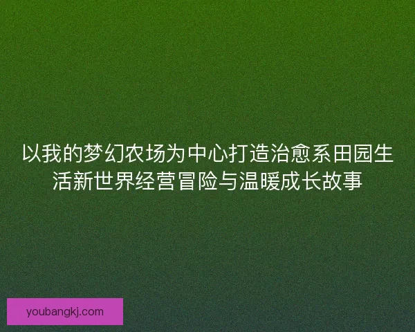 以我的梦幻农场为中心打造治愈系田园生活新世界经营冒险与温暖成长故事