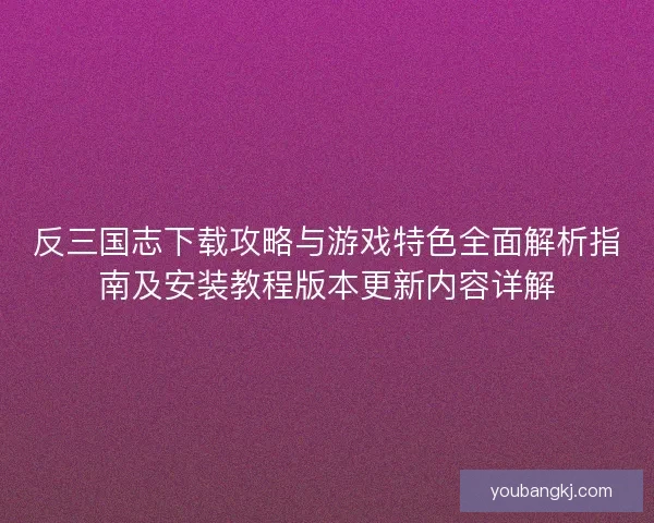 反三国志下载攻略与游戏特色全面解析指南及安装教程版本更新内容详解