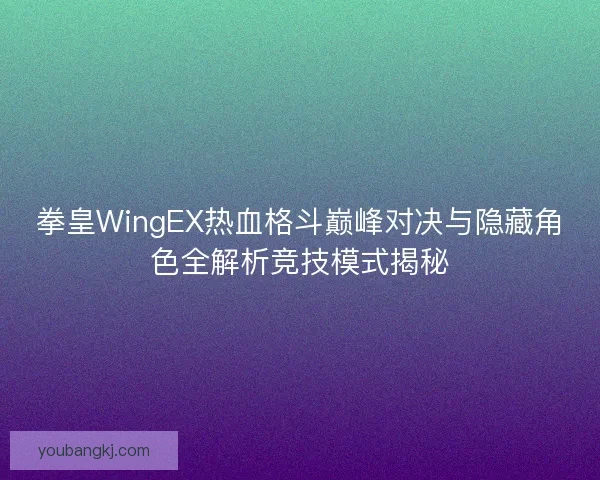 拳皇WingEX热血格斗巅峰对决与隐藏角色全解析竞技模式揭秘