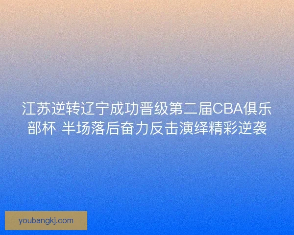 江苏逆转辽宁成功晋级第二届CBA俱乐部杯 半场落后奋力反击演绎精彩逆袭