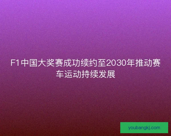 F1中国大奖赛成功续约至2030年推动赛车运动持续发展