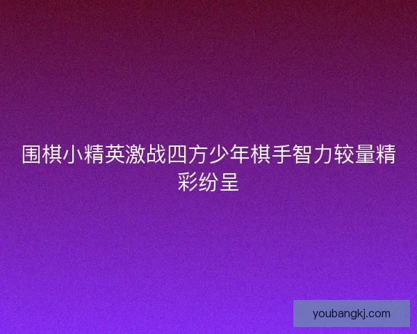 围棋小精英激战四方少年棋手智力较量精彩纷呈