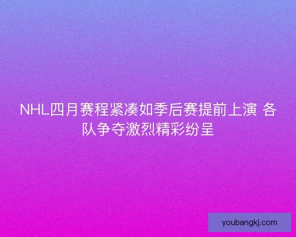 NHL四月赛程紧凑如季后赛提前上演 各队争夺激烈精彩纷呈