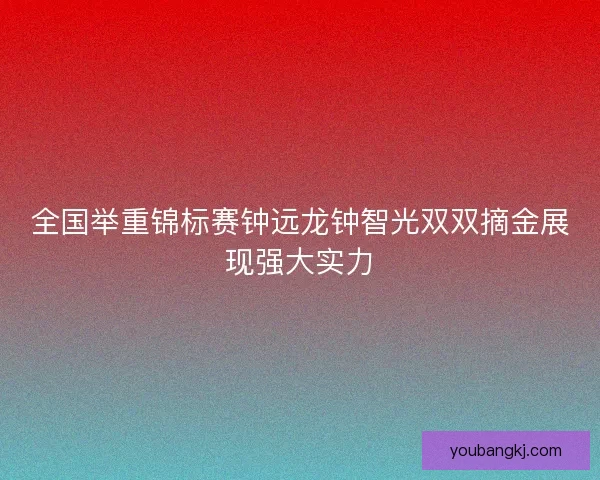 全国举重锦标赛钟远龙钟智光双双摘金展现强大实力