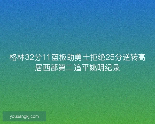 格林32分11篮板助勇士拒绝25分逆转高居西部第二追平姚明纪录